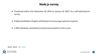 www.eliftech.com
● Conducted online from November 30, 2016 to January 16, 2017 via a self-administered
survey.
● Fielded worldwide in English and Mandarin to encourage maximum response.
● 1,405 individuals responded to at least some questions in the survey
Node.js survey
Read about it here
 