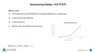 www.eliftech.com
Announcing Gatsby 1.0.0 🎉🎉🎉
What is cool:
● rich integrations with CMSs like Contentful, Wordpress, and Drupal
● route-based code splitting
● service workers
● built for the next billion internet users
*Read more about these here
 
