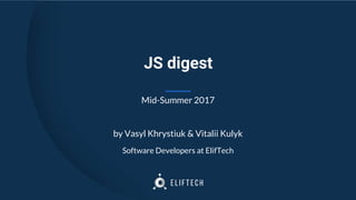 JS digest
Mid-Summer 2017
by Vasyl Khrystiuk & Vitalii Kulyk
Software Developers at ElifTech
 
