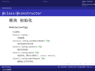 Overview              docco                               JsDoc-Toolkit
                                                          ...
                                                          .............
                                                          .....
Annotations


@class/@constructor




                                .      .      .      .     .      .

@yyfrankyy                    Yet Another JavaScript Programmer f2e.us
JsDoc的使用
 