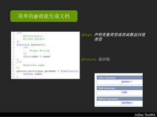 简单的@就能生成文档


             @type  声明变量类型或者函数返回值
                  类型



             @returns  返回值




                             JsDoc ToolKit
 