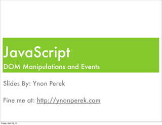 JavaScript
  DOM Manipulations and Events

  Slides By: Ynon Perek

  Fine me at: http://ynonperek.com


Friday, April 12, 13
 