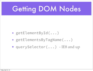 Getting DOM Nodes


                       • getElementById(...)
                       • getElementsByTagName(...)
                       • querySelector(...) - IE8 and up




Friday, April 12, 13
 