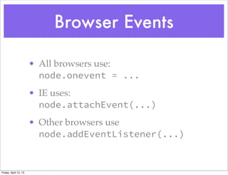 Browser Events

                       • All browsers use:
                         node.onevent = ...
                       • IE uses:
                         node.attachEvent(...)
                       • Other browsers use
                         node.addEventListener(...)


Friday, April 12, 13
 