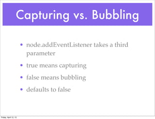 Capturing vs. Bubbling

                       • node.addEventListener takes a third
                         parameter
                       • true means capturing
                       • false means bubbling
                       • defaults to false



Friday, April 12, 13
 