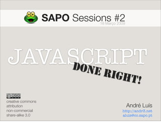 SAPO Sessions #2
                              18 Março 2009




JAVASCRIPT
    DONE
                               RIGH
                                               T!
creative commons
                                              André Luís
attribution
non-commercial                           http://andr3.net
share-alike 3.0                          aluis@co.sapo.pt
 