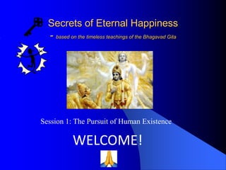 Secrets of Eternal Happiness
- based on the timeless teachings of the Bhagavad Gita
WELCOME!
Session 1: The Pursuit of Human Existence
 