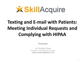 Texting and E-mail with Patients:
Meeting Individual Requests and
Complying with HIPAA
Presenter
Jim Sheldon-Dean
Director of Compliance Services
Lewis Creek Systems, LLC
1
 
