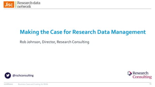 Making the Case for Research Data Management
Rob Johnson, Director, Research Consulting
27/06/2017 Business Case and Costing for RDM 13
 