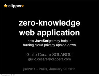 clipperz



                             zero-knowledge
                             web application
                                 how JavaScript may help in
                              turning cloud privacy upside-down

                                Giulio Cesare SOLAROLI
                                 giulio.cesare@clipperz.com

                              jse2011 - Paris, January 20 2011
Thursday, January 20, 2011
 