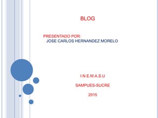 BLOG
PRESENTADO POR:
JOSE CARLOS HERNANDEZ MORELO
I.N.E.M.A.S.U
SAMPUES-SUCRE
2015
 