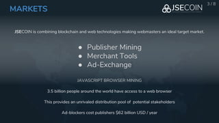 MARKETS
JSECOIN is combining blockchain and web technologies making webmasters an ideal target market.
JAVASCRIPT BROWSER ...