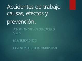 Accidentes de trabajo
causas, efectos y
prevención.
JONATHAN STEVEN DELGADILLO
52485
UNIVERSIDAD ECCI
HIGIENE Y SEGURIDAD INDUSTRIAL
 