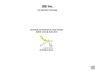 JSE Inc.
Eco Agriculture Technology
Eco-friendly non-chemical soil steam sterilizer
친환경 고온스팀 토양소독기
 