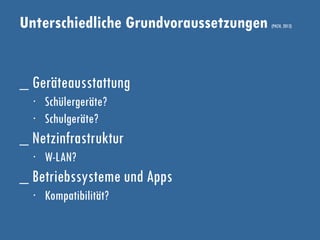 Unterschiedliche Grundvoraussetzungen (PHZH, 2013)
_ Geräteausstattung
∙ Schülergeräte?
∙ Schulgeräte?
_ Netzinfrastruktur
∙ W-LAN?
_ Betriebssysteme und Apps
∙ Kompatibilität?
 