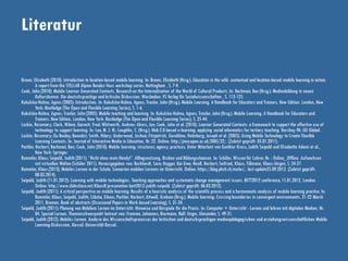 Literatur
Brown, Elizabeth (2010): Introduction to location-based mobile learning. In: Brown, Elizabeth (Hrsg.): Education in the wild. contextual and location-based mobile learning in action.
A report from the STELLAR Alpine Rendez-Vous workshop series. Nottingham , S. 7-9.
Cook, John (2010): Mobile Learner Generated Contexts. Research on the Internalization of the World of Cultural Products. In: Bachmair, Ben (Hrsg.): Medienbildung in neuen
Kulturräumen. Die deutschsprachige und britische Diskussion. Wiesbaden: VS Verlag für Sozialwissenschaften , S. 113-125.
Kukulska-Hulme, Agnes (2005): Introduction. In: Kukulska-Hulme, Agnes; Traxler, John (Hrsg.): Mobile Learning. A Handbook for Educators and Trainers. New Edition. London, New
York: Routledge (The Open and Flexible Learning Series), S. 1-6.
Kukulska-Hulme, Agnes; Traxler, John (2005): Mobile teaching and learning. In: Kukulska-Hulme, Agnes; Traxler, John (Hrsg.): Mobile Learning. A Handbook for Educators and
Trainers. New Edition. London, New York: Routledge (The Open and Flexible Learning Series), S. 25-44.
Luckin, Rosemary; Clark, Wilma; Garnett, Fred; Whitworth, Andrew; Akass, Jon; Cook, John et al. (2010): Learner Generated Contexts: a framework to support the effective use of
technology to support learning. In: Lee, M. J. W.; Loughlin, C. (Hrsg.): Web 2.0-based e-learning: applying social informatics for tertiary teaching. Hershey, PA: IGI Global .
Luckin, Rosemary; Du Boulay, Benedict; Smith, Hilary; Underwood, Joshua; Fitzpatrick, Geraldine; Holmberg, Joseph et al. (2005): Using Mobile Technology to Create Flexible
Learning Contexts. In: Journal of Interactive Media in Education, Nr. 22. Online: http://jime.open.ac.uk/2005/22/. (Zuletzt geprüft: 05.01.2011).
Pachler, Norbert; Bachmair, Ben; Cook, John (2010): Mobile learning: structures, agency, practices. Unter Mitarbeit von Gunther Kress, Judith Seipold und Elisabetta Adami et al.,
New York: Springer.
Rummler, Klaus; Seipold, Judith (2011): “Nicht ohne mein Handy!”. Alltagsnutzung, Risiken und Bildungschancen. In: Schüler. Wissen für Lehrer, Nr. : Online_Offline. Aufwachsen
mit virtuellen Welten (Schüler 2011). Herausgegeben von: Burkhardt, Sara; Hugger, Kai-Uwe; Neuß, Norbert; Seifried, Klaus; Tillmann, Klaus-Jürgen, S. 24-27.
Rummler, Klaus (2013): Mobiles Lernen in der Schule. Szenarien mobilen Lernens im Unterricht. Online: https://blog.phzh.ch/moles/, last update25.09.2013. (Zuletzt geprüft:
08.03.2014).
Seipold, Judith (11.01.2012): Learning with mobile technologies. Teaching approaches and systematic change management issues. BETT2012 conference, 11.01.2012, London.
Online: http://www.slideshare.net/KlausR/presenation-bett2012-judith-seipold. (Zuletzt geprüft: 06.03.2012).
Seipold, Judith (2011): A critical perspective on mobile learning: Results of a heuristic analysis of the scientific process and a hermeneutic analysis of mobile learning practice. In:
Rummler, Klaus; Seipold, Judith; Lübcke, Eileen; Pachler, Norbert; Attwell, Graham (Hrsg.): Mobile learning: Crossing boundaries in convergent environments. 21-22 March
2011, Bremen. Book of abstracts (Occasional Papers in Work-based Learning), S. 31-34.
Seipold, Judith (2011): Planung von Mobilem Lernen im Unterricht. Hinweise und Beispiele für die Praxis. In: Computer + Unterricht - Lernen und lehren mit digitalen Medien, Nr.
84. Spezial Lernen. Themenschwerpunkt betreut von: Fromme, Johannes; Biermann, Ralf; Unger, Alexander, S. 49-51.
Seipold, Judith (2012): Mobiles Lernen. Analyse des Wissenschaftsprozesses der britischen und deutschsprachigen medienpädagogischen und erziehungswissenschaftlichen Mobile
Learning-Diskussion, Kassel: Universität Kassel.
 