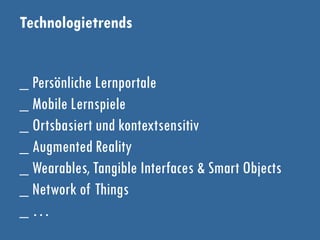 Technologietrends
_ Persönliche Lernportale
_ Mobile Lernspiele
_ Ortsbasiert und kontextsensitiv
_ Augmented Reality
_ Wearables, Tangible Interfaces & Smart Objects
_ Network of Things
_ …
 