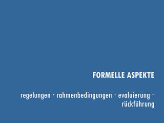 FORMELLE ASPEKTE
regelungen ∙ rahmenbedingungen ∙ evaluierung ∙
rückführung
 