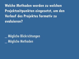 Welche Methoden werden zu welchen
Projektzeitpunkten eingesetzt, um den
Verlauf des Projektes formativ zu
evaluieren?
_ Mögliche Blickrichtungen
_ Mögliche Methoden
 