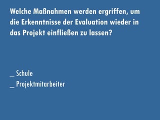 Welche Maßnahmen werden ergriffen, um
die Erkenntnisse der Evaluation wieder in
das Projekt einfließen zu lassen?
_ Schule
_ Projektmitarbeiter
 
