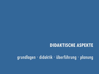 DIDAKTISCHE ASPEKTE
grundlagen ∙ didaktik ∙ überführung ∙ planung
 