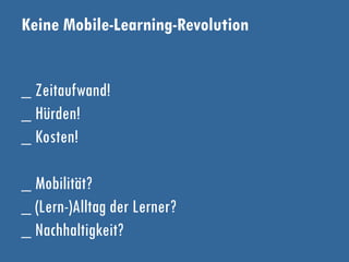 Keine Mobile-Learning-Revolution
_ Zeitaufwand!
_ Hürden!
_ Kosten!
_ Mobilität?
_ (Lern-)Alltag der Lerner?
_ Nachhaltigkeit?
 