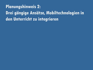 Planungshinweis 2:
Drei gängige Ansätze, Mobiltechnologien in
den Unterricht zu integrieren
 