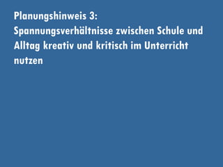 Planungshinweis 3:
Spannungsverhältnisse zwischen Schule und
Alltag kreativ und kritisch im Unterricht
nutzen
 