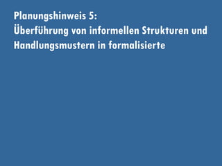 Planungshinweis 5:
Überführung von informellen Strukturen und
Handlungsmustern in formalisierte
 