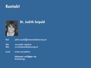 Kontakt
Dr. Judith Seipold
Mail: judith.seipold@londonmobilelearning.net
Web: www.judith-seipold.de
Web: www.londonmobilelearning.net
Social: twitter.com/judithsei
Foliensatz verfügbar via:
Direktanfrage
 