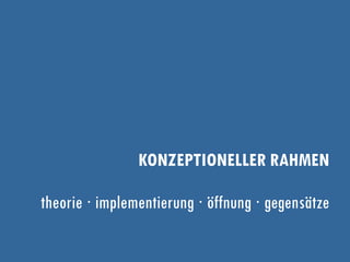 KONZEPTIONELLER RAHMEN
theorie ∙ implementierung ∙ öffnung ∙ gegensätze
 