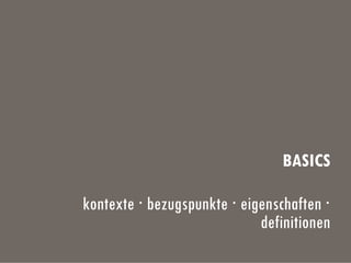 BASICS
kontexte · bezugspunkte · eigenschaften ·
definitionen
 