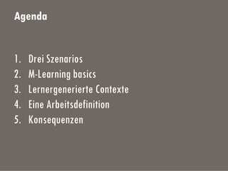 Agenda
1. Drei Szenarios
2. M-Learning basics
3. Lernergenerierte Contexte
4. Eine Arbeitsdefinition
5. Konsequenzen
 