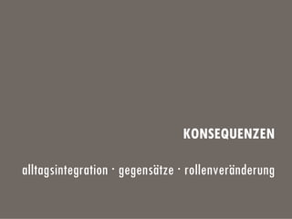 KONSEQUENZEN
alltagsintegration · gegensätze · rollenveränderung
 