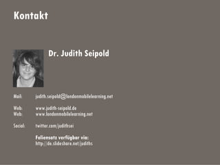 Kontakt
Dr. Judith Seipold
Mail: judith.seipold@londonmobilelearning.net
Web: www.judith-seipold.de
Web: www.londonmobilelearning.net
Social: twitter.com/judithsei
Foliensatz verfügbar via:
http://de.slideshare.net/judiths
 