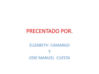 PRECENTADO POR. ELIZABETH  CAMARGO  Y JOSE MANUEL  CUESTA 