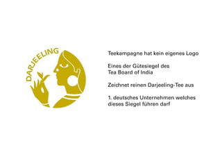 Teekampagne hat kein eigenes Logo
Eines der Gütesiegel des
Tea Board of India
Zeichnet reinen Darjeeling-Tee aus
1. deutsches Unternehmen welches
dieses Siegel führen darf
 