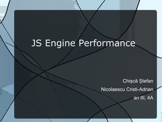 JS Engine Performance



                       Chișcă Ștefan
              Nicolaescu Cristi-Adrian
                            an III, 4A
 