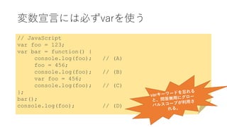 変数宣言には必ずvarを使う
// JavaScript
var foo = 123;
var bar = function() {
console.log(foo); // (A)
foo = 456;
console.log(foo); // (B)
var foo = 456;
console.log(foo); // (C)
};
bar();
console.log(foo); // (D)
 