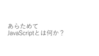 あらためて
JavaScriptとは何か？
 