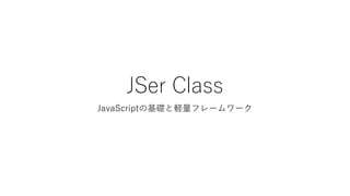 JSer Class
JavaScriptの基礎と軽量フレームワーク
 