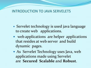 INTRODUCTION TO JAVA SERVELETS
 Servelet technology is used java language
to create web applications.
 web applications are helper applications
that resides at web server and build
dynamic pages.
 As Servelet Technology uses Java, web
applications made using Servelet
are Secured Scalable and Robust.
 