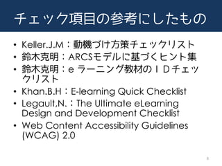 åĿβοˤ
? Keller.J.MәCŤߥåꥹ
? ľARCSǥ˻Ťҥȼ
? ľe `˥󥰽̲ĤΣɣĥ
ꥹ
? Khan.B.HE-learning Quick Checklist
? Legault,N.The Ultimate eLearning
Design and Development Checklist
? Web Content Accessibility Guidelines
(WCAG) 2.0
8
 