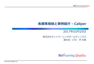 NetLearning Holdings, Inc.
各標準規格と事例紹介 - Caliper
2017年03月25日
株式会社ネットラーニングホールディングス
副社長・CTO 李 在範
 