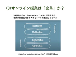 (3)オンライン授業は「変革」か？
https://www.youtube.com/watch?v=ZQTx2UQQvbU
SAMRモデル：Puentedura（2013）が提唱する
教師が教育技術を導入するレベルを整理したモデル
 