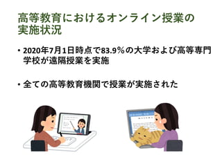 高等教育におけるオンライン授業の
実施状況
• 2020年7月1日時点で83.9％の大学および高等専門
学校が遠隔授業を実施
• 全ての高等教育機関で授業が実施された
 