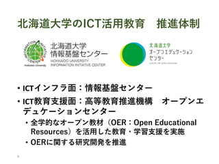 北海道大学のICT活用教育 推進体制
• ICTインフラ面：情報基盤センター
• ICT教育支援面：高等教育推進機構 オープンエ
デュケーションセンター
• 全学的なオープン教材（OER：Open Educational
Resources）を活用した教育・学習支援を実施
• OERに関する研究開発を推進
4
 