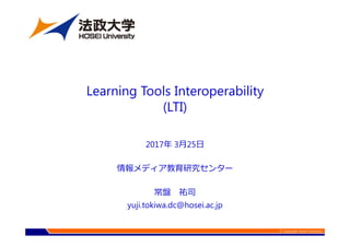 © Copyright Hosei University
2017年 3月25日
情報メディア教育研究センター
常盤 祐司
yuji.tokiwa.dc@hosei.ac.jp
Learning Tools Interoperability
(LTI)
 