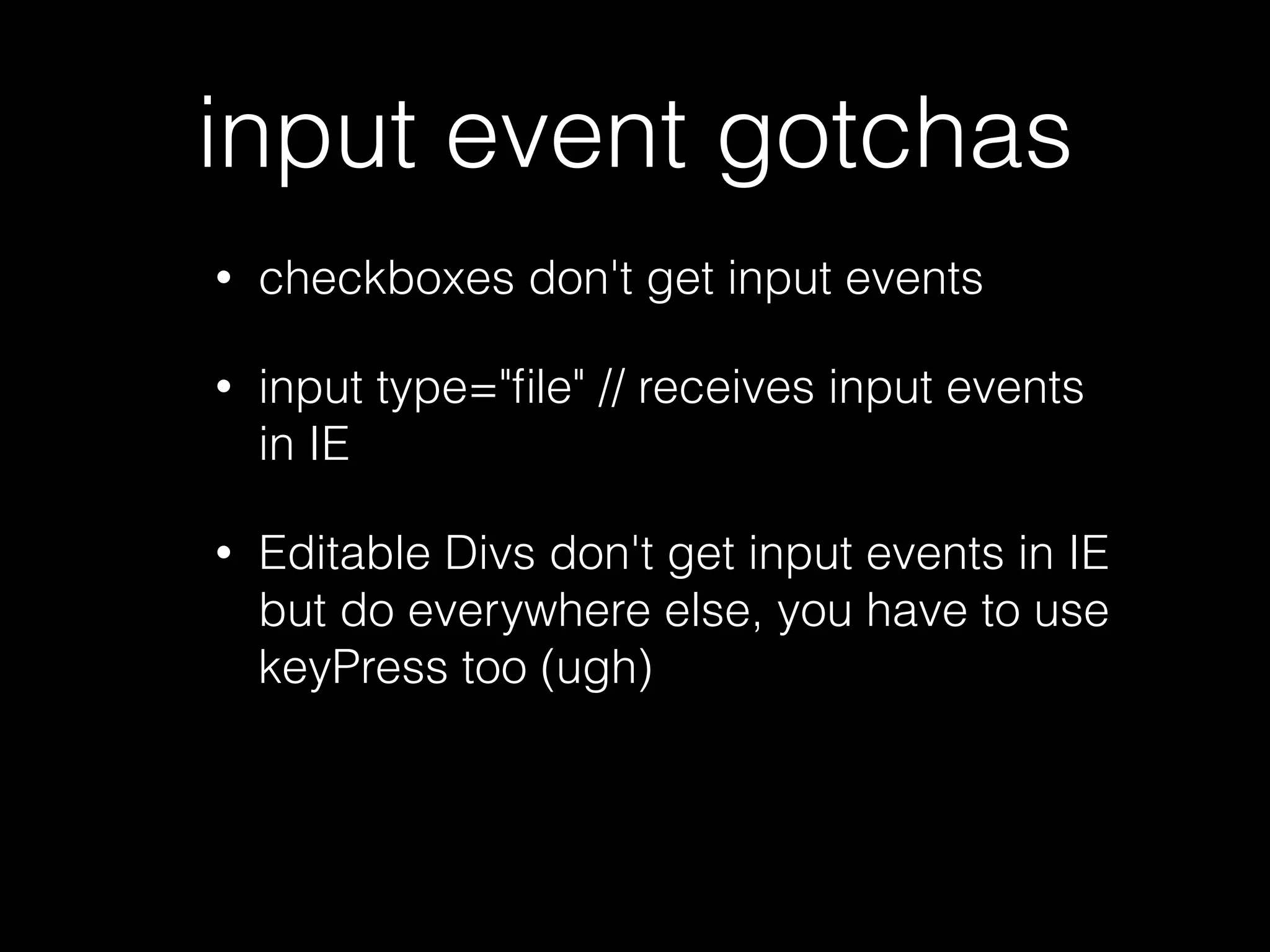 input vs change • input events indicate that an element received some input somehow. • a change event (normally) indicates that an element has ﬁnished changing. • change events often ﬁre after loss of focus. 