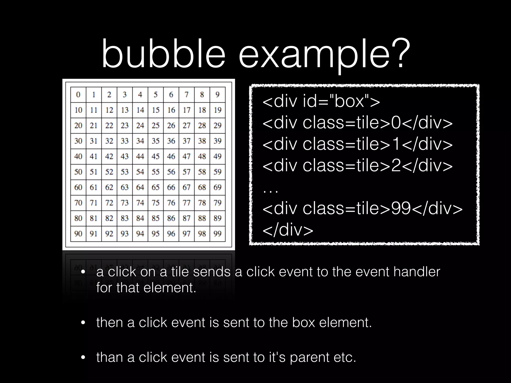 event bubbling? • All events are targeted at an element. • If that element doesn't have an event handler (that completely handles the event). • The event is offered to event handlers of the parent element, and its parent, etc. • Until the top of the hierarchy is reached (document) • Or an event handler indicates that bubbling should stop. 